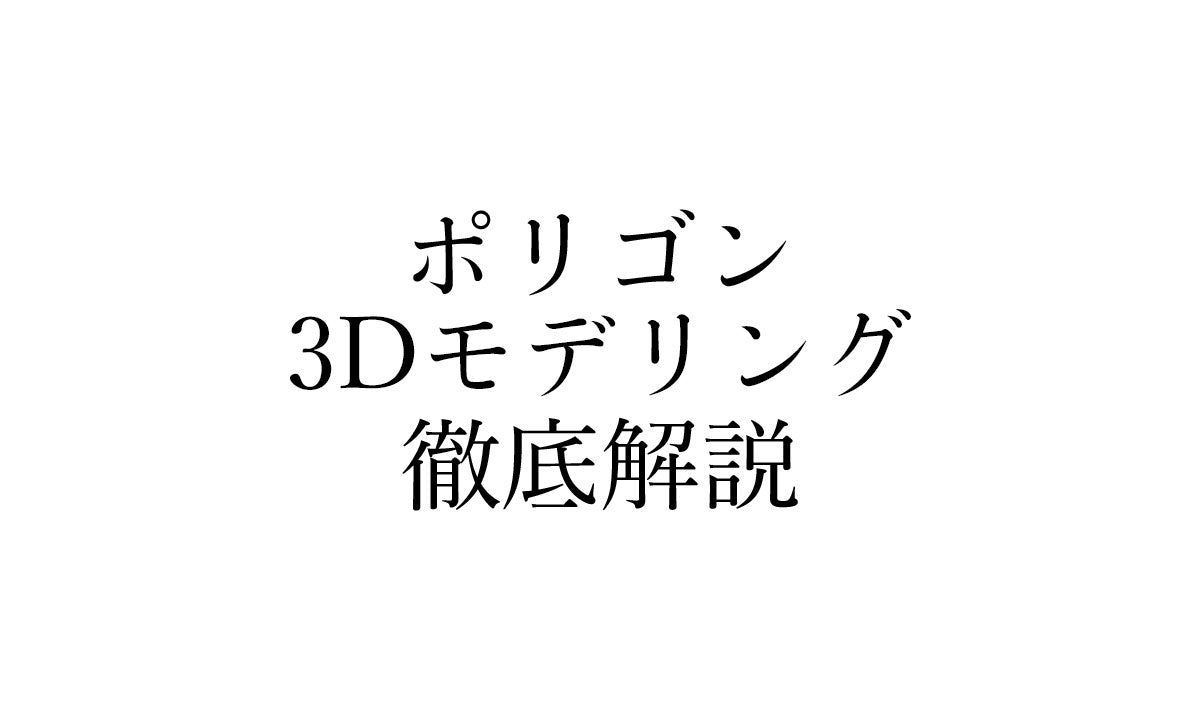 ポリゴン3Dモデリングを徹底解説|基本操作から上手に行うコツまで