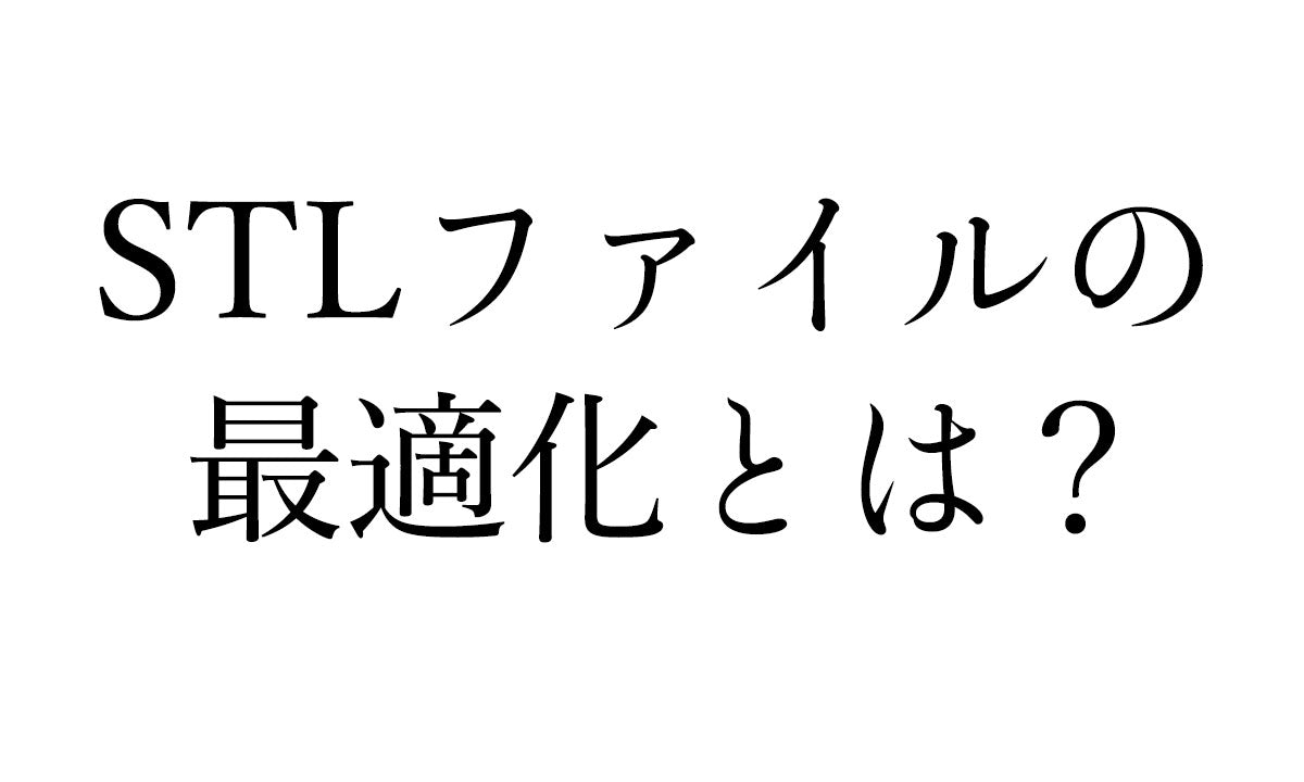 STLファイルの最適化とは? 必要性と方法を詳しく解説