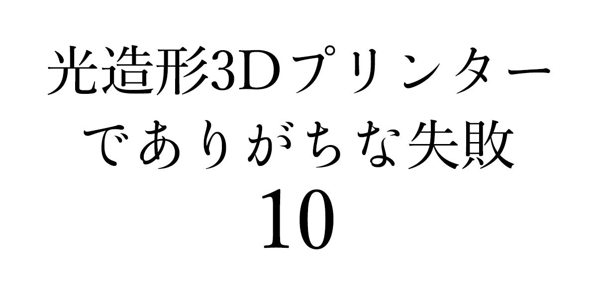 光造形3Dプリンターでありがちな10の失敗について原因と対策を紹介