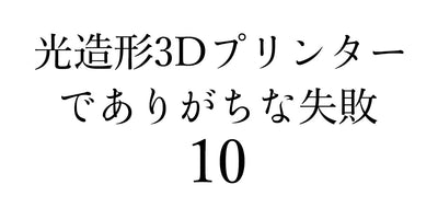 光造形3Dプリンターでありがちな10の失敗について原因と対策を紹介