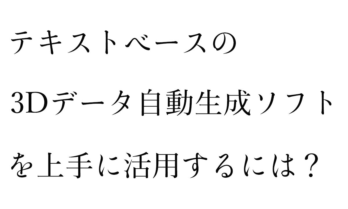 テキストベースの3Dデータ自動生成ソフトを上手に活用する方法