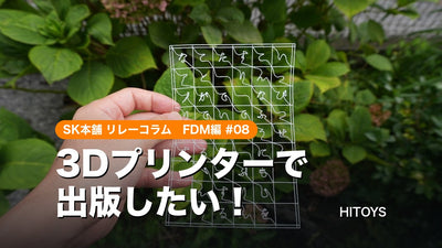 SK本舗ユーザーのリレーコラム FDM編 #08「3Dプリンターで出版したい！」｜HITOYS