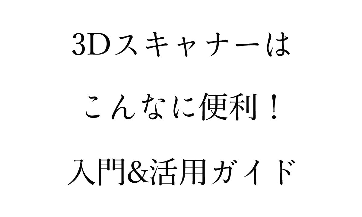 3Dスキャナーはこんなに便利！使い道いろいろ、3Dスキャナー活用ガイド